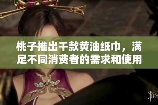 桃子推出千款黄油纸巾，满足不同消费者的需求和使用场景