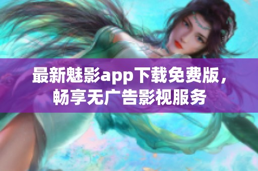 最新魅影app下载免费版，畅享无广告影视服务