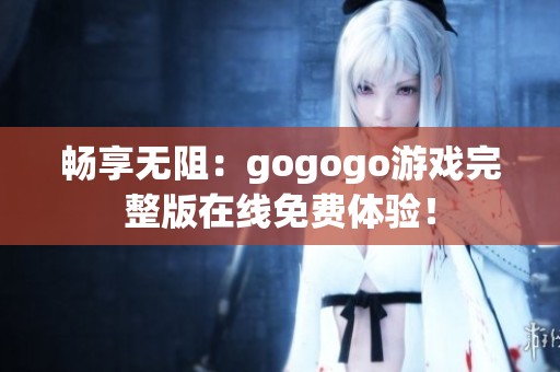 畅享无阻：gogogo游戏完整版在线免费体验！