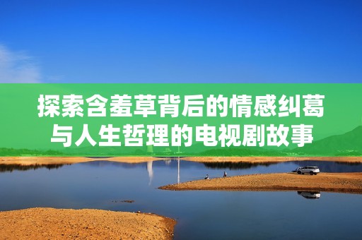 探索含羞草背后的情感纠葛与人生哲理的电视剧故事
