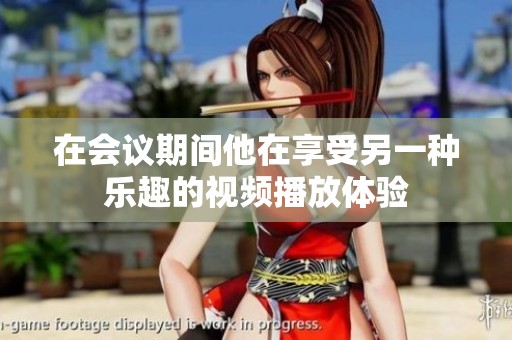 在会议期间他在享受另一种乐趣的视频播放体验