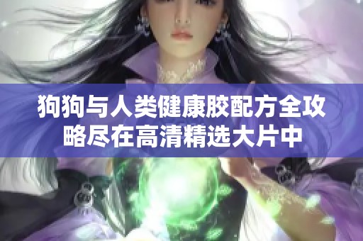 狗狗与人类健康胶配方全攻略尽在高清精选大片中