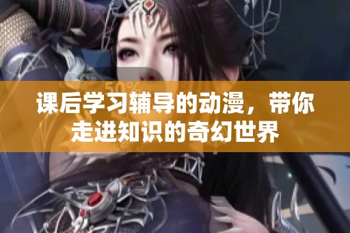 课后学习辅导的动漫，带你走进知识的奇幻世界