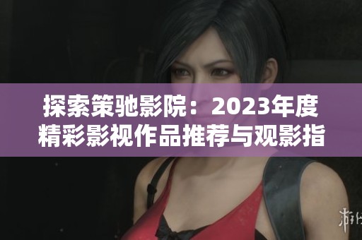 探索策驰影院：2023年度精彩影视作品推荐与观影指南