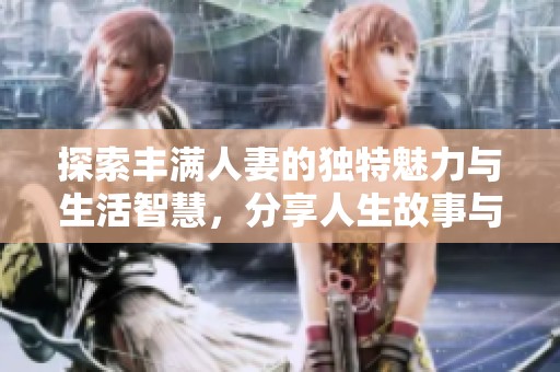 探索丰满人妻的独特魅力与生活智慧，分享人生故事与经验