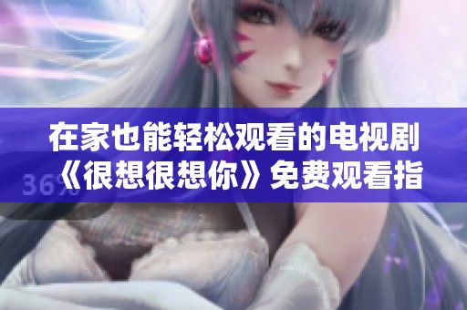 在家也能轻松观看的电视剧《很想很想你》免费观看指南