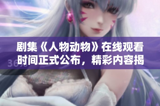 剧集《人物动物》在线观看时间正式公布，精彩内容揭晓