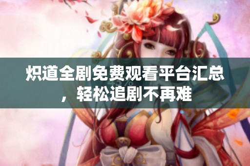 炽道全剧免费观看平台汇总，轻松追剧不再难