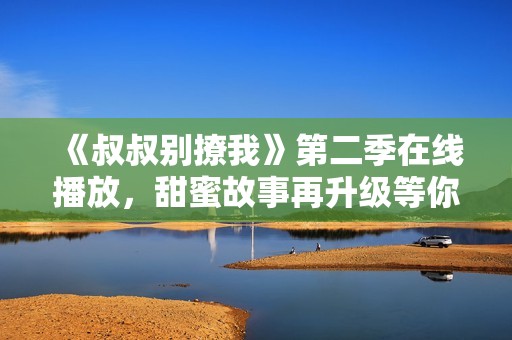 《叔叔别撩我》第二季在线播放，甜蜜故事再升级等你来看