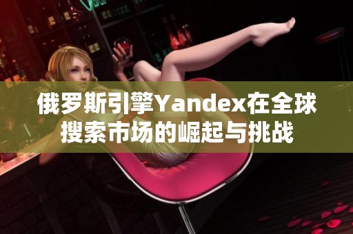 俄罗斯引擎Yandex在全球搜索市场的崛起与挑战