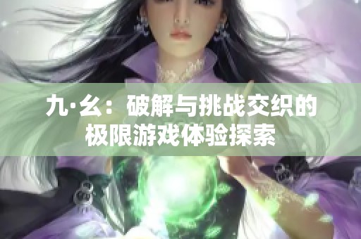 九·幺：破解与挑战交织的极限游戏体验探索