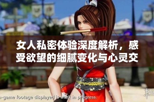 女人私密体验深度解析，感受欲望的细腻变化与心灵交织