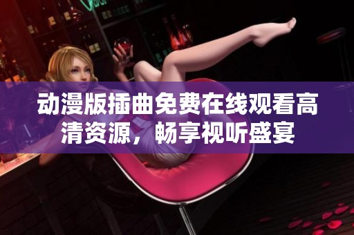 动漫版插曲免费在线观看高清资源，畅享视听盛宴