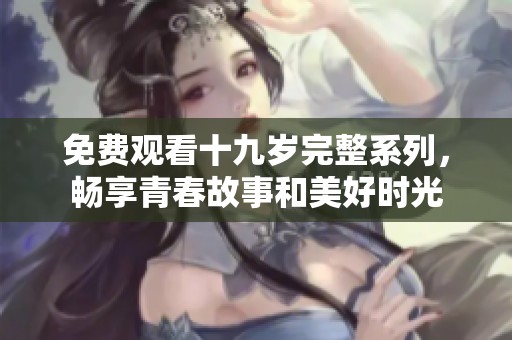 免费观看十九岁完整系列，畅享青春故事和美好时光