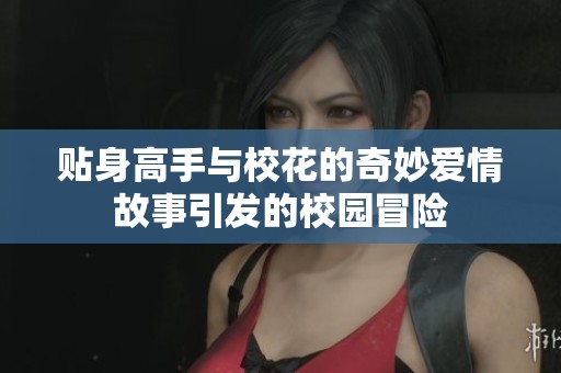 贴身高手与校花的奇妙爱情故事引发的校园冒险
