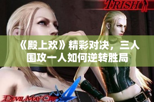 《殿上欢》精彩对决，三人围攻一人如何逆转胜局