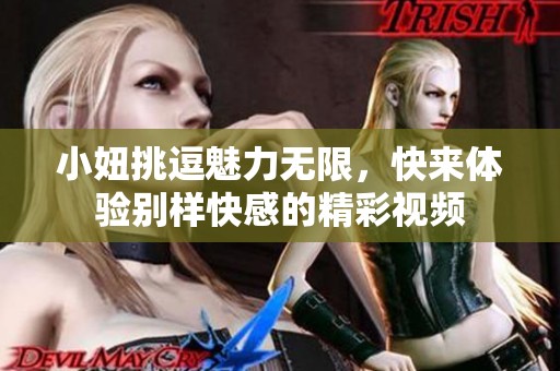 小妞挑逗魅力无限，快来体验别样快感的精彩视频