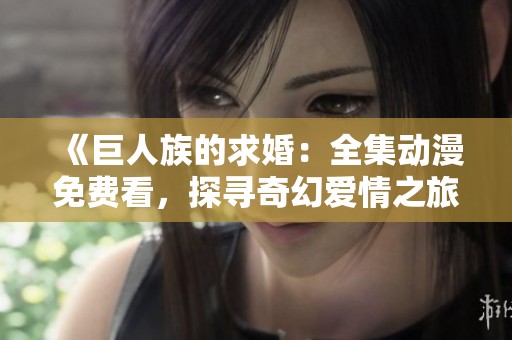 《巨人族的求婚：全集动漫免费看，探寻奇幻爱情之旅》