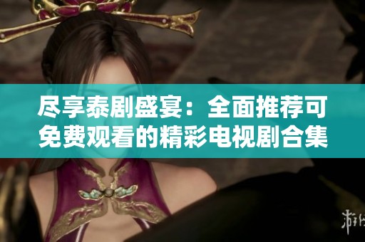 尽享泰剧盛宴：全面推荐可免费观看的精彩电视剧合集