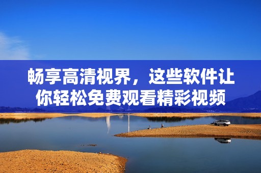 畅享高清视界，这些软件让你轻松免费观看精彩视频