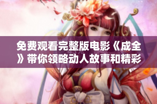 免费观看完整版电影《成全》带你领略动人故事和精彩演出