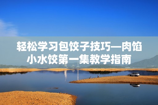 轻松学习包饺子技巧—肉馅小水饺第一集教学指南