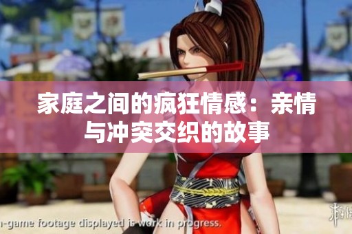 家庭之间的疯狂情感：亲情与冲突交织的故事