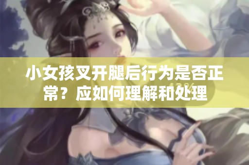 小女孩叉开腿后行为是否正常？应如何理解和处理