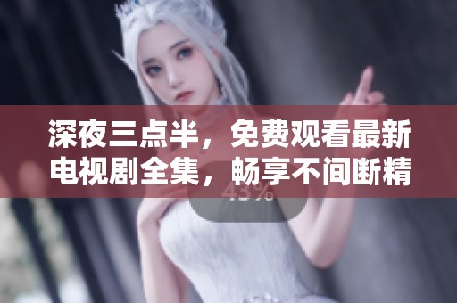 深夜三点半，免费观看最新电视剧全集，畅享不间断精彩剧情