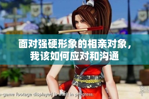 面对强硬形象的相亲对象，我该如何应对和沟通