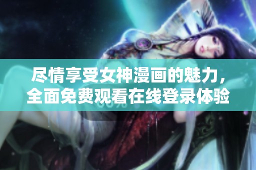 尽情享受女神漫画的魅力，全面免费观看在线登录体验