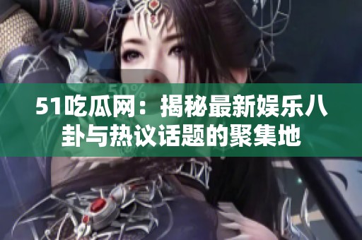51吃瓜网：揭秘最新娱乐八卦与热议话题的聚集地