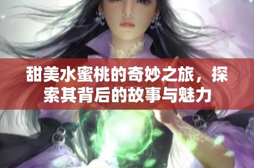 甜美水蜜桃的奇妙之旅，探索其背后的故事与魅力