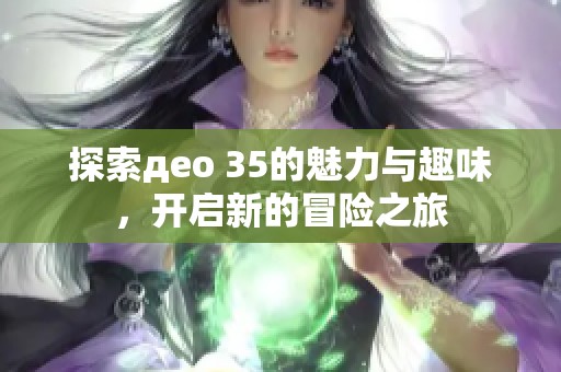 探索део 35的魅力与趣味，开启新的冒险之旅