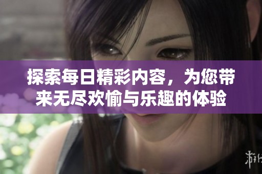 探索每日精彩内容，为您带来无尽欢愉与乐趣的体验