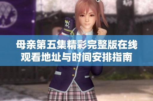 母亲第五集精彩完整版在线观看地址与时间安排指南