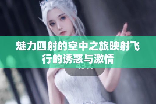魅力四射的空中之旅映射飞行的诱惑与激情