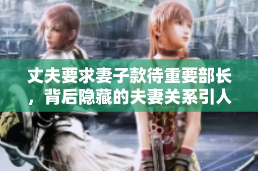 丈夫要求妻子款待重要部长，背后隐藏的夫妻关系引人深思