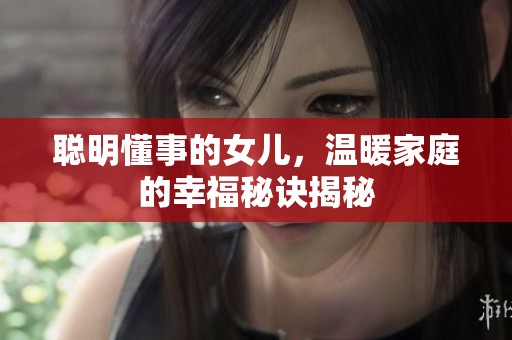 聪明懂事的女儿，温暖家庭的幸福秘诀揭秘