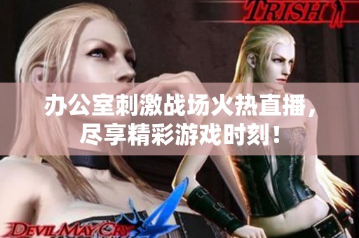办公室刺激战场火热直播，尽享精彩游戏时刻！