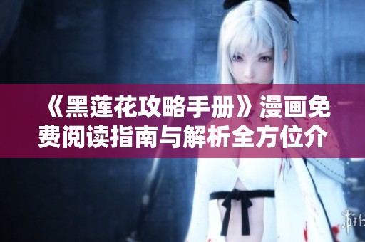 《黑莲花攻略手册》漫画免费阅读指南与解析全方位介绍