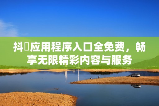 抖抈应用程序入口全免费，畅享无限精彩内容与服务