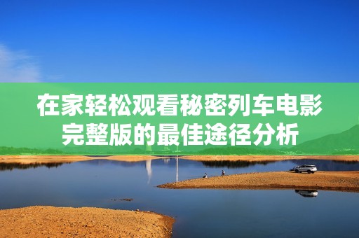 在家轻松观看秘密列车电影完整版的最佳途径分析
