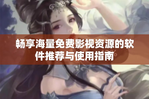 畅享海量免费影视资源的软件推荐与使用指南