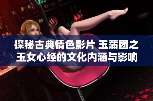 探秘古典情色影片 玉蒲团之玉女心经的文化内涵与影响