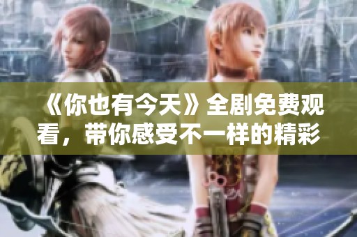 《你也有今天》全剧免费观看，带你感受不一样的精彩剧情