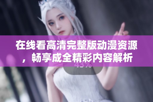 在线看高清完整版动漫资源，畅享成全精彩内容解析