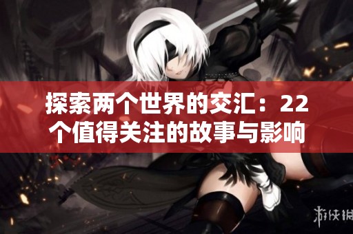 探索两个世界的交汇：22个值得关注的故事与影响