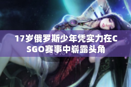 17岁俄罗斯少年凭实力在CSGO赛事中崭露头角