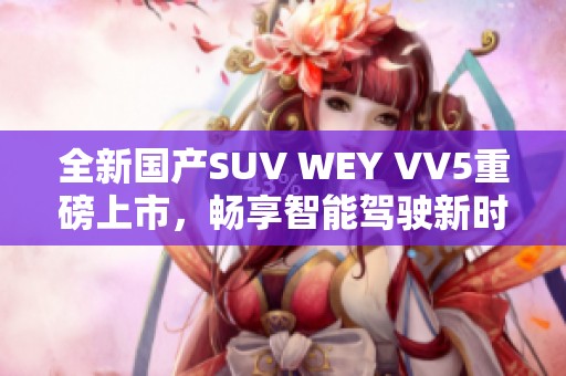 全新国产SUV WEY VV5重磅上市，畅享智能驾驶新时代